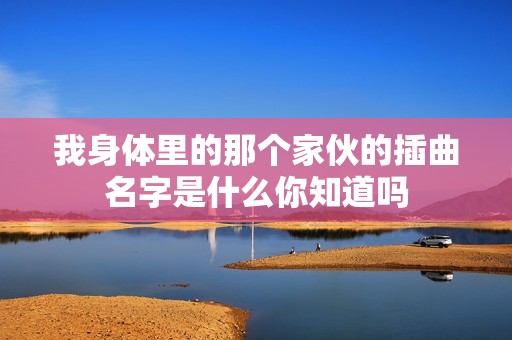 我身体里的那个家伙的插曲名字是什么你知道吗