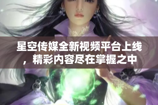 星空传媒全新视频平台上线，精彩内容尽在掌握之中