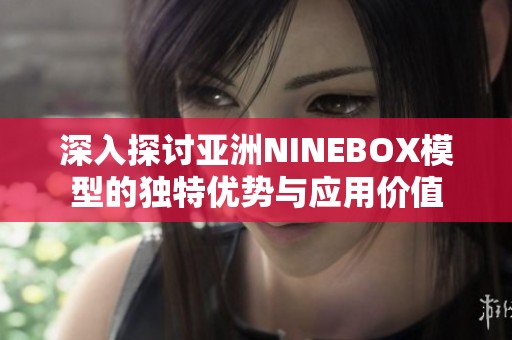 深入探讨亚洲NINEBOX模型的独特优势与应用价值