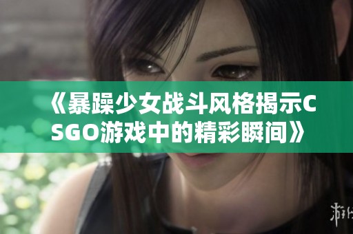 《暴躁少女战斗风格揭示CSGO游戏中的精彩瞬间》