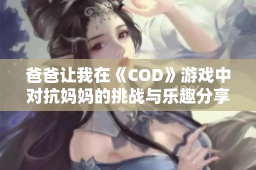 爸爸让我在《COD》游戏中对抗妈妈的挑战与乐趣分享