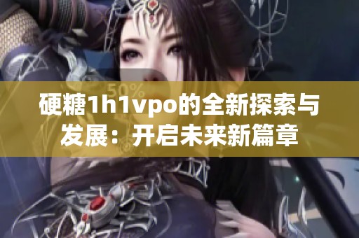 硬糖1h1vpo的全新探索与发展：开启未来新篇章