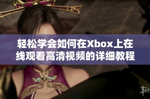 轻松学会如何在Xbox上在线观看高清视频的详细教程