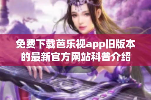 免费下载芭乐视app旧版本的最新官方网站科普介绍