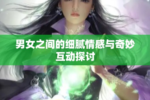 男女之间的细腻情感与奇妙互动探讨