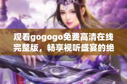 观看gogogo免费高清在线完整版，畅享视听盛宴的绝佳体验！