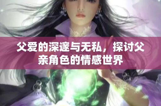 父爱的深邃与无私，探讨父亲角色的情感世界