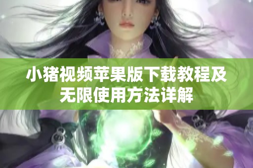 小猪视频苹果版下载教程及无限使用方法详解