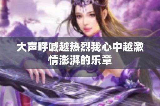 大声呼喊越热烈我心中越激情澎湃的乐章