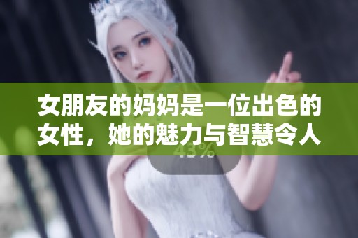 女朋友的妈妈是一位出色的女性，她的魅力与智慧令人钦佩