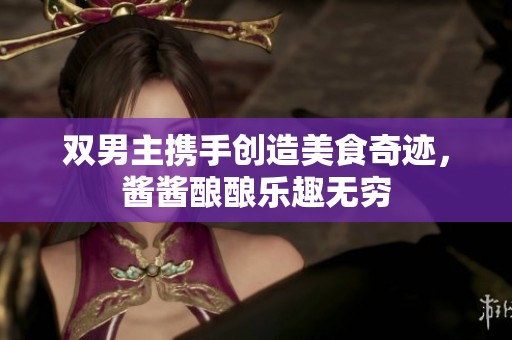 双男主携手创造美食奇迹，酱酱酿酿乐趣无穷