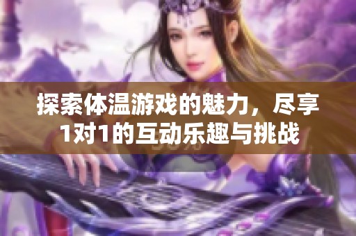 探索体温游戏的魅力，尽享1对1的互动乐趣与挑战