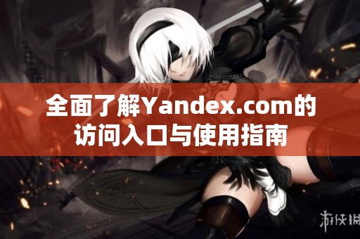 全面了解Yandex.com的访问入口与使用指南