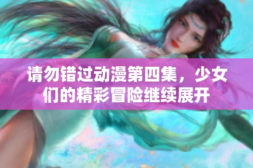 请勿错过动漫第四集，少女们的精彩冒险继续展开