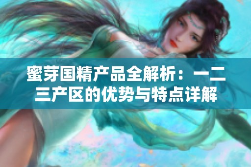 蜜芽国精产品全解析：一二三产区的优势与特点详解