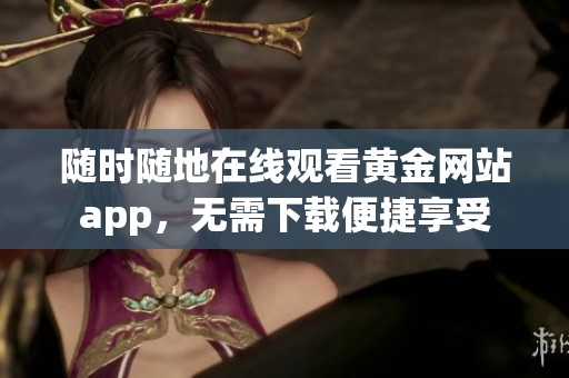 随时随地在线观看黄金网站app，无需下载便捷享受