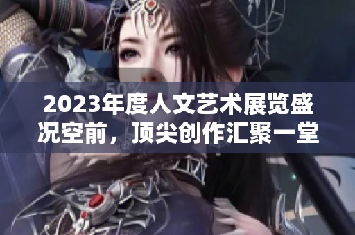 2023年度人文艺术展览盛况空前，顶尖创作汇聚一堂