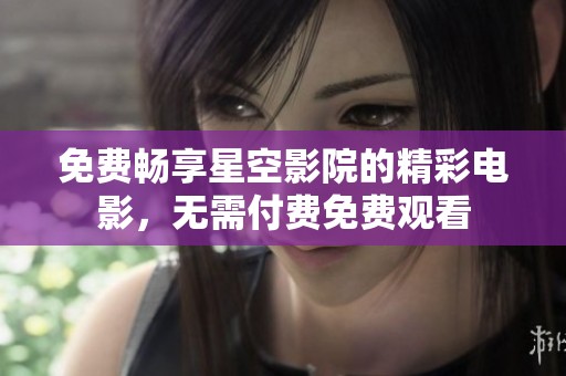 免费畅享星空影院的精彩电影，无需付费免费观看