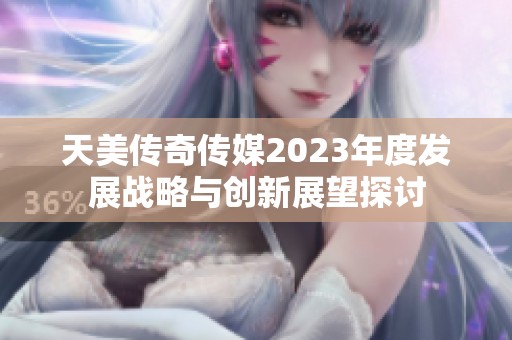 天美传奇传媒2023年度发展战略与创新展望探讨