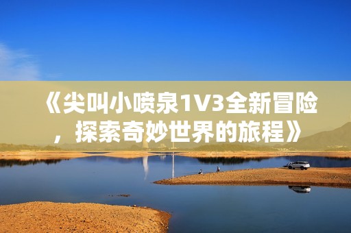 《尖叫小喷泉1V3全新冒险，探索奇妙世界的旅程》