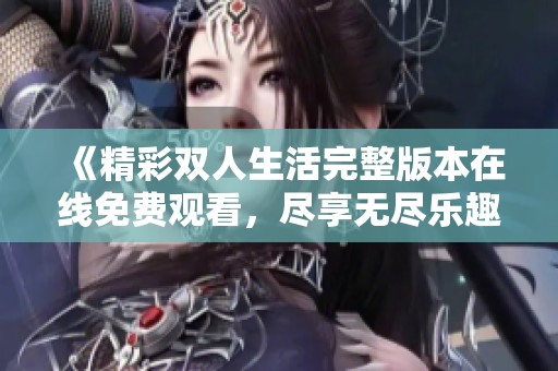 《精彩双人生活完整版本在线免费观看，尽享无尽乐趣》