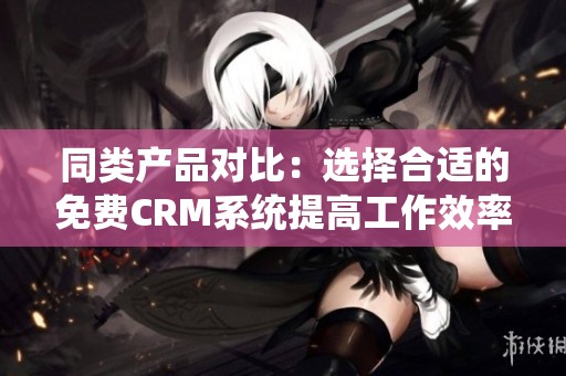 同类产品对比：选择合适的免费CRM系统提高工作效率