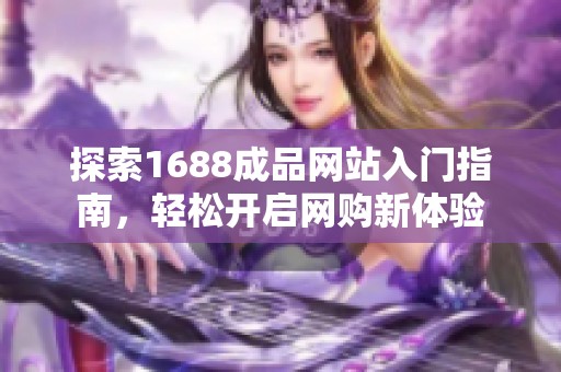 探索1688成品网站入门指南，轻松开启网购新体验