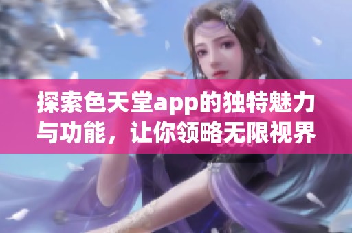 探索色天堂app的独特魅力与功能，让你领略无限视界