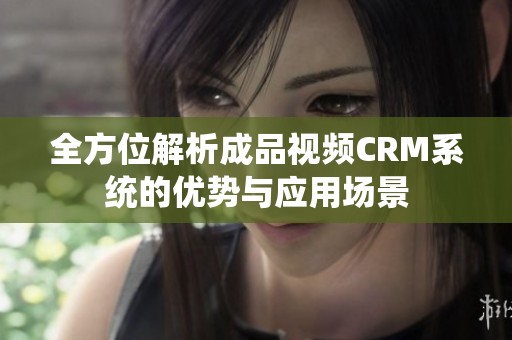 全方位解析成品视频CRM系统的优势与应用场景