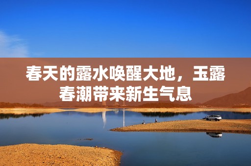 春天的露水唤醒大地，玉露春潮带来新生气息