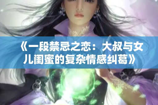 《一段禁忌之恋：大叔与女儿闺蜜的复杂情感纠葛》