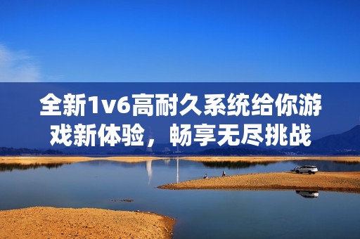 全新1v6高耐久系统给你游戏新体验，畅享无尽挑战