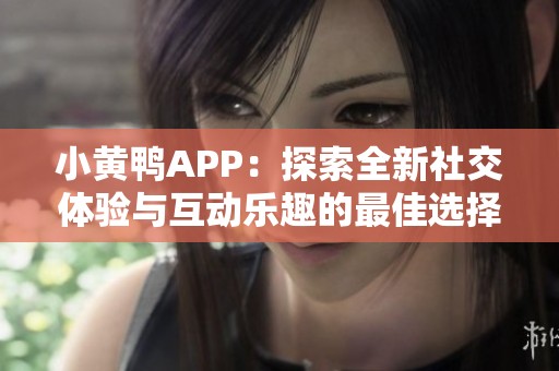 小黄鸭APP：探索全新社交体验与互动乐趣的最佳选择