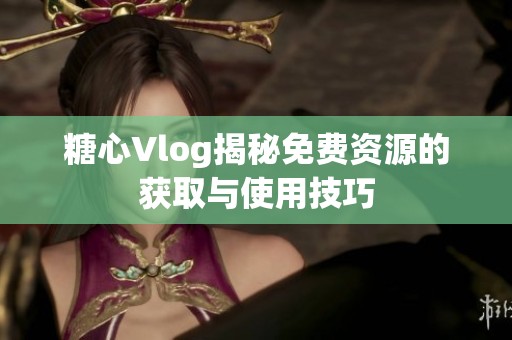 糖心Vlog揭秘免费资源的获取与使用技巧