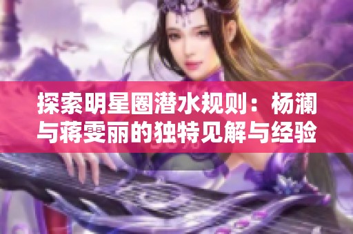 探索明星圈潜水规则：杨澜与蒋雯丽的独特见解与经验分享