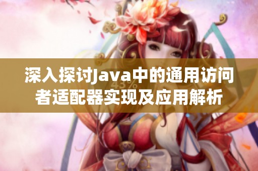 深入探讨Java中的通用访问者适配器实现及应用解析