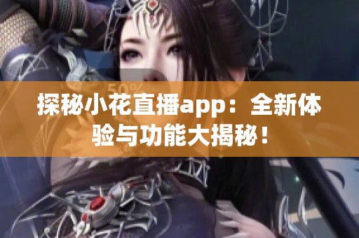 探秘小花直播app：全新体验与功能大揭秘！