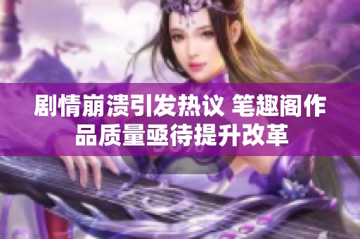 剧情崩溃引发热议 笔趣阁作品质量亟待提升改革