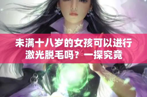 未满十八岁的女孩可以进行激光脱毛吗？一探究竟