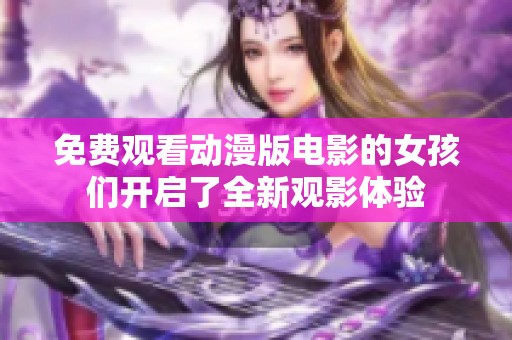 免费观看动漫版电影的女孩们开启了全新观影体验