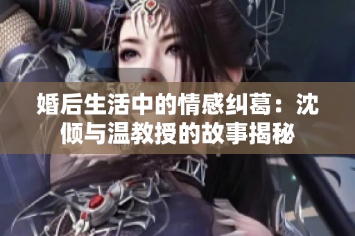 婚后生活中的情感纠葛：沈倾与温教授的故事揭秘