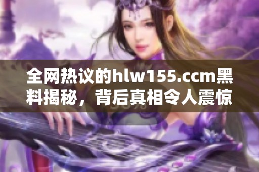 全网热议的hlw155.ccm黑料揭秘，背后真相令人震惊