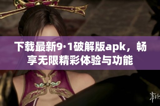 下载最新9·1破解版apk，畅享无限精彩体验与功能