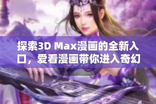 探索3D Max漫画的全新入口，爱看漫画带你进入奇幻世界