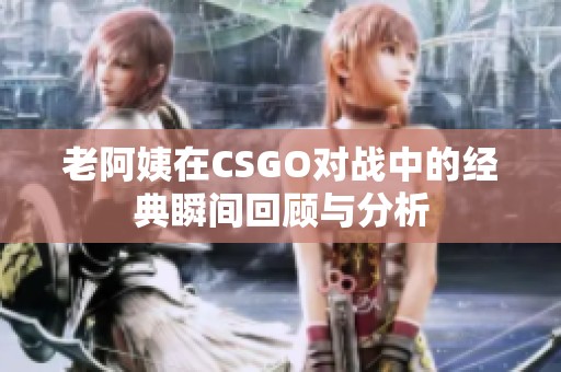 老阿姨在CSGO对战中的经典瞬间回顾与分析