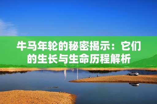 牛马年轮的秘密揭示：它们的生长与生命历程解析