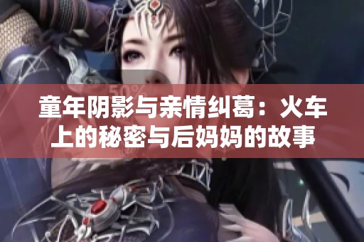 童年阴影与亲情纠葛：火车上的秘密与后妈妈的故事