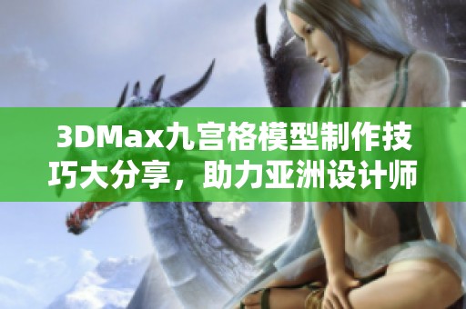 3DMax九宫格模型制作技巧大分享，助力亚洲设计师创作新风潮