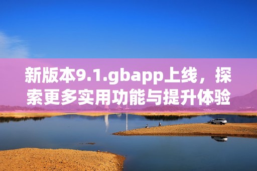 新版本9.1.gbapp上线，探索更多实用功能与提升体验