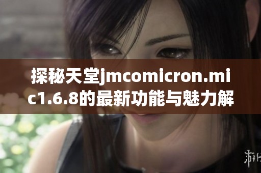 探秘天堂jmcomicron.mic1.6.8的最新功能与魅力解析